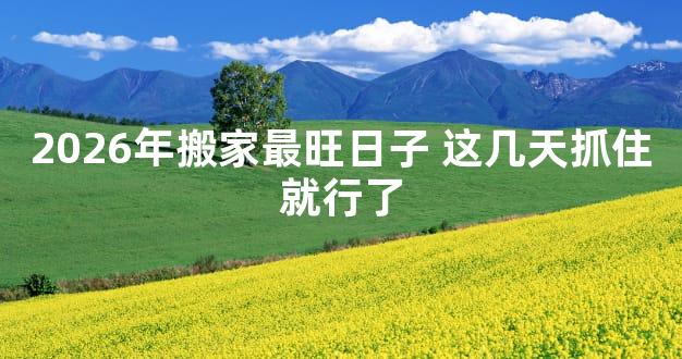 2026年搬家最旺日子 这几天抓住就行了